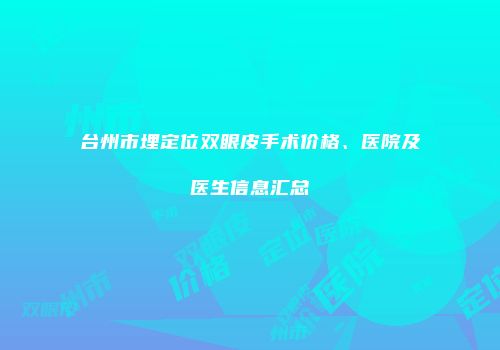 台州市埋定位双眼皮手术价格、医院及医生信息汇总