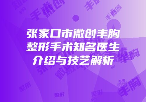 张家口市微创丰胸整形手术知名医生介绍与技艺解析