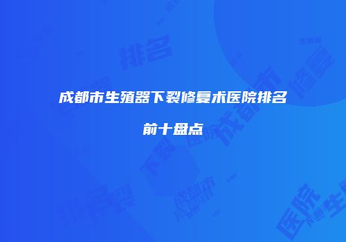 成都市生殖器下裂修复术医院排名前十盘点