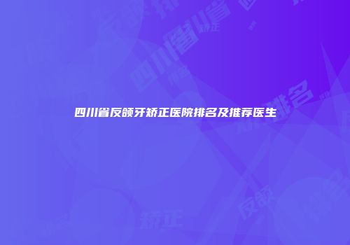 四川省反颌牙矫正医院排名及推荐医生