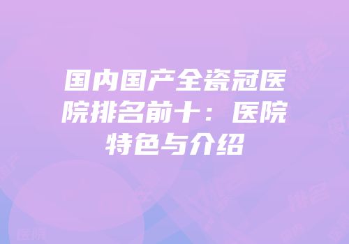 国内国产全瓷冠医院排名前十：医院特色与介绍