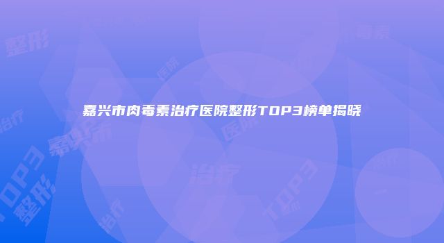 嘉兴市肉毒素治疗医院整形TOP3榜单揭晓