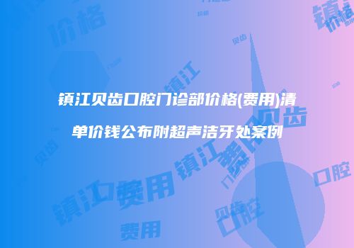 镇江贝齿口腔门诊部价格(费用)清单价钱公布附超声洁牙处案例