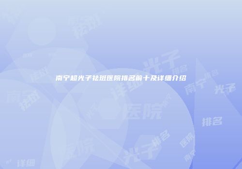 南宁超光子祛斑医院排名前十及详细介绍