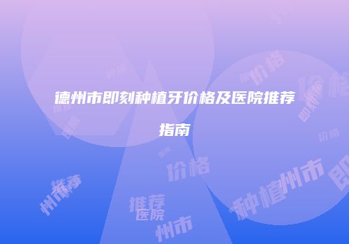 德州市即刻种植牙价格及医院推荐指南