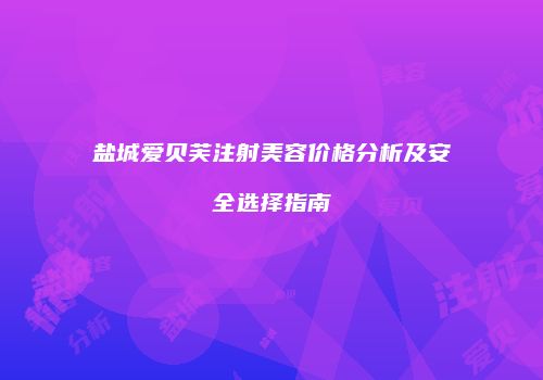 盐城爱贝芙注射美容价格分析及安全选择指南
