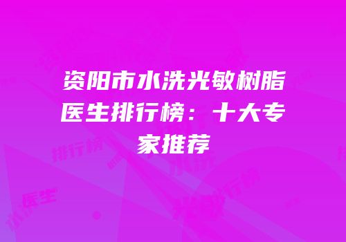 资阳市水洗光敏树脂医生排行榜：十大专家推荐