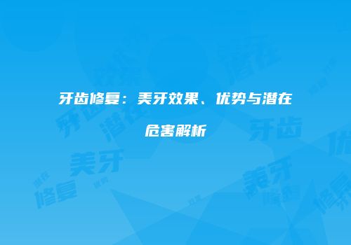 牙齿修复：美牙效果、优势与潜在危害解析
