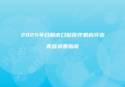 2025年日照市口腔医疗机构牙齿美容消费指南