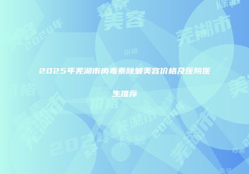 2025年芜湖市肉毒素除皱美容价格及医院医生推荐