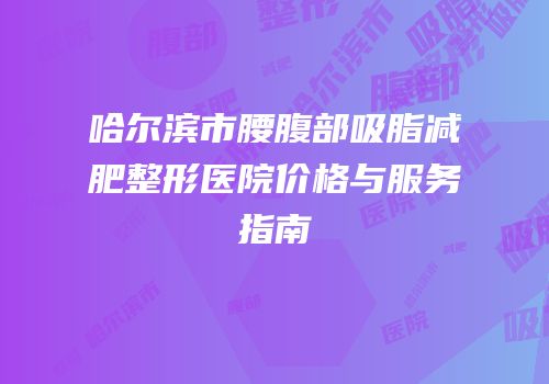 哈尔滨市腰腹部吸脂减肥整形医院价格与服务指南
