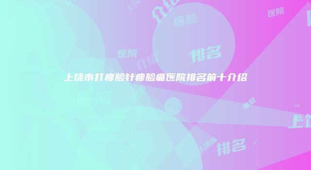 上饶市打瘦脸针瘦脸痛医院排名前十介绍