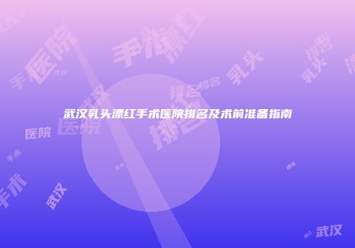 武汉乳头漂红手术医院排名及术前准备指南