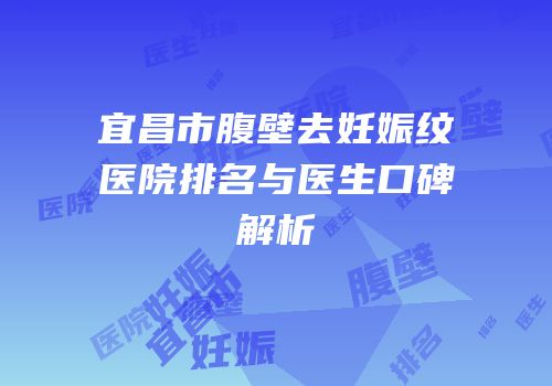 宜昌市腹壁去妊娠纹医院排名与医生口碑解析