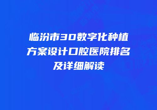 临汾市3D数字化种植方案设计口腔医院排名及详细解读