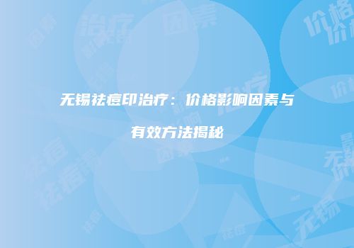 无锡祛痘印治疗：价格影响因素与有效方法揭秘