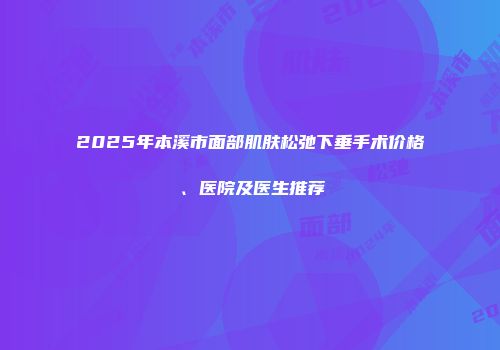 2025年本溪市面部肌肤松弛下垂手术价格、医院及医生推荐
