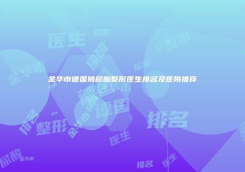 金华市德国玻尿酸整形医生排名及医院推荐