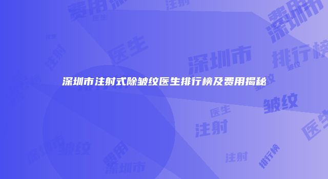 深圳市注射式除皱纹医生排行榜及费用揭秘