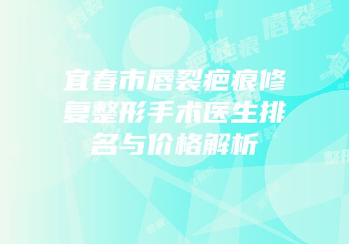 宜春市唇裂疤痕修复整形手术医生排名与价格解析