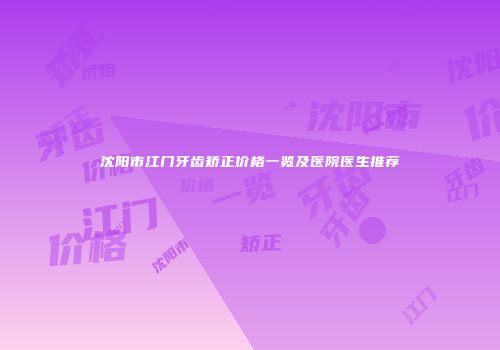 沈阳市江门牙齿矫正价格一览及医院医生推荐