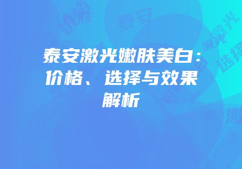 泰安激光嫩肤美白：价格、选择与效果解析