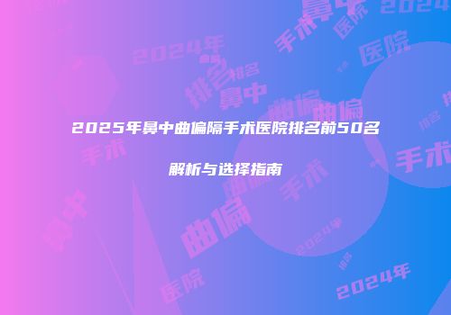 2025年鼻中曲偏隔手术医院排名前50名解析与选择指南