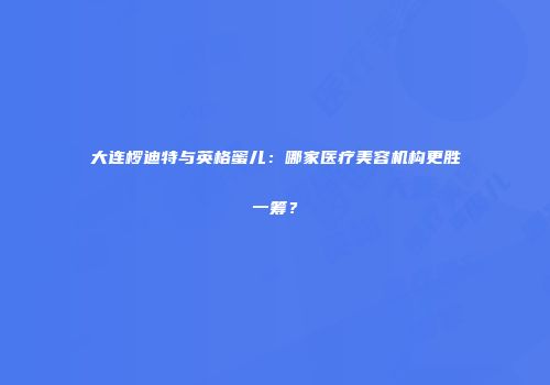 大连椤迪特与英格蜜儿：哪家医疗美容机构更胜一筹？