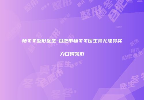 杨冬冬整形医生-合肥市杨冬冬医生鼻孔隆鼻实力口碑领衔