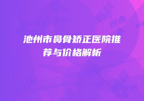 池州市鼻骨矫正医院推荐与价格解析