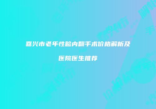 嘉兴市老年性睑内翻手术价格解析及医院医生推荐