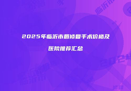 2025年临沂市唇修复手术价格及医院推荐汇总