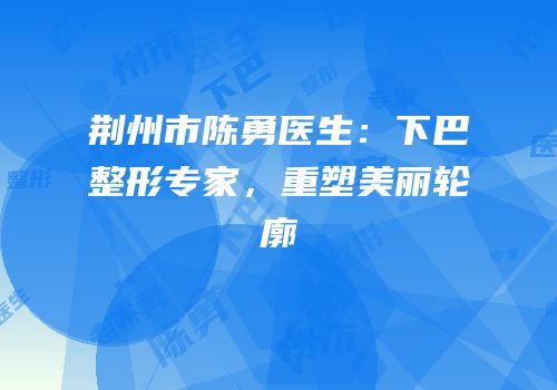 荆州市陈勇医生：下巴整形专家，重塑美丽轮廓