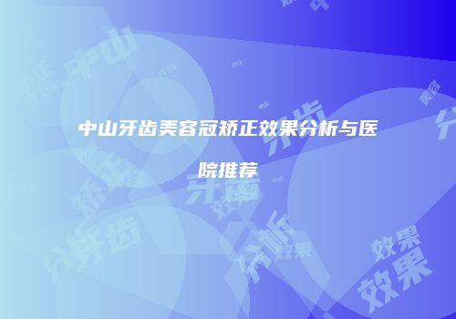 中山牙齿美容冠矫正效果分析与医院推荐
