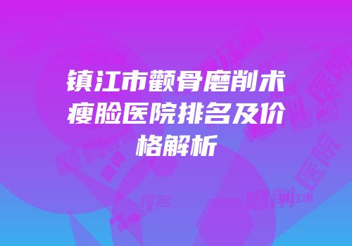镇江市颧骨磨削术瘦脸医院排名及价格解析