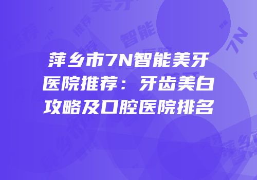 萍乡市7N智能美牙医院推荐：牙齿美白攻略及口腔医院排名