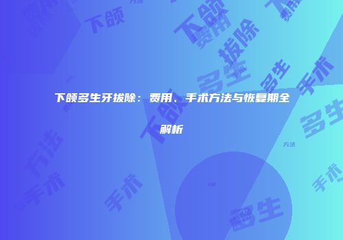 下颌多生牙拔除：费用、手术方法与恢复期全解析