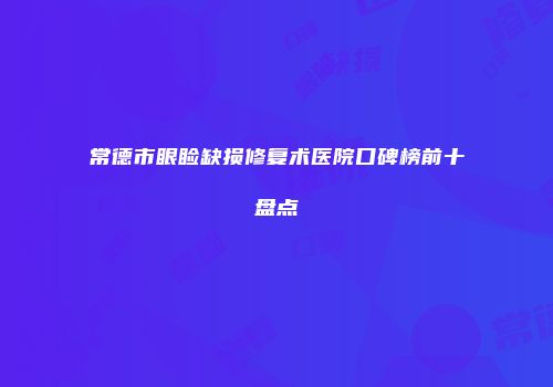 常德市眼睑缺损修复术医院口碑榜前十盘点