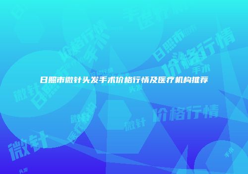 日照市微针头发手术价格行情及医疗机构推荐