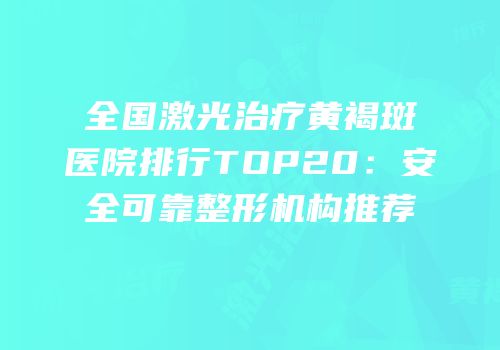 全国激光治疗黄褐斑医院排行TOP20：安全可靠整形机构推荐