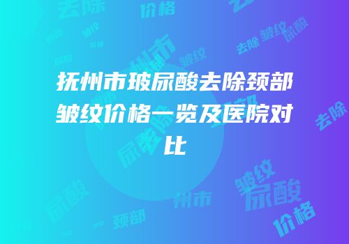 抚州市玻尿酸去除颈部皱纹价格一览及医院对比