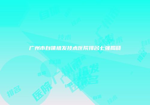 广州市自体植发技术医院排名七强揭晓