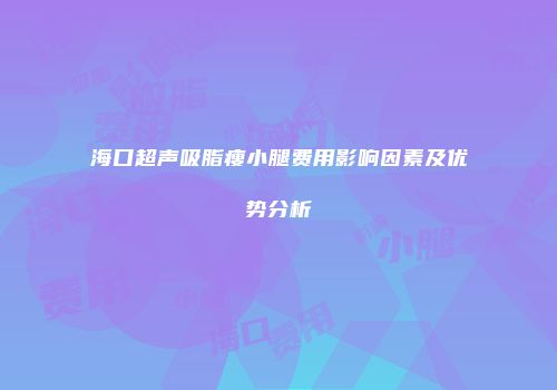 海口超声吸脂瘦小腿费用影响因素及优势分析