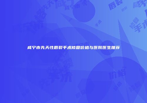咸宁市先天性唇裂手术修复价格与医院医生推荐