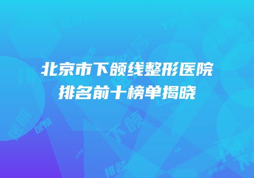 北京市下颌线整形医院排名前十榜单揭晓
