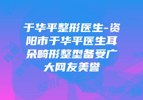 于华平整形医生-资阳市于华平医生耳朵畸形整型备受广大网友美誉