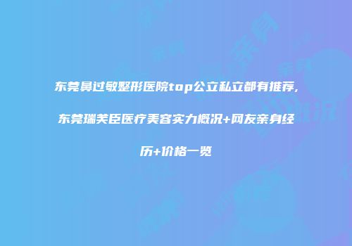 东莞鼻过敏整形医院top公立私立都有推荐,东莞瑞芙臣医疗美容实力概况+网友亲身经历+价格一览