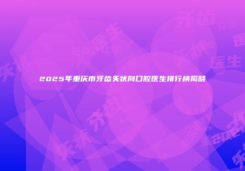 2025年重庆市牙齿矢状向口腔医生排行榜揭晓
