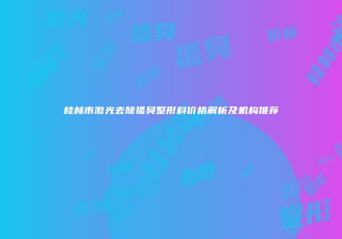桂林市激光去除狐臭整形科价格解析及机构推荐