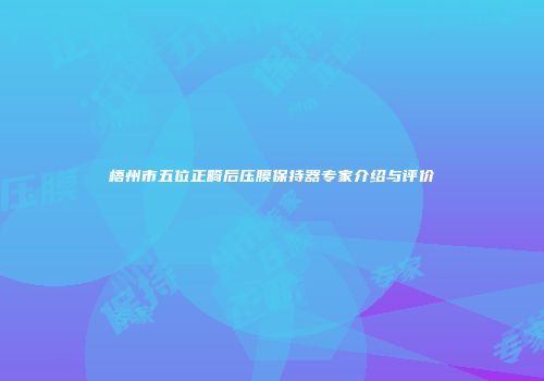 梧州市五位正畸后压膜保持器专家介绍与评价